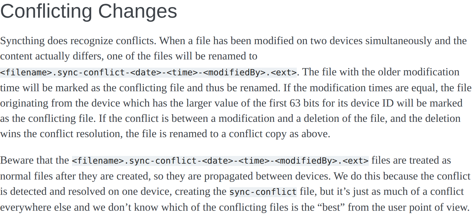 Syncthing documentation, Conflicting Changes: the file with the older modification time is renamed to filename.sync-conflict-date-time-modifiedBy.ext and propagated to all devices